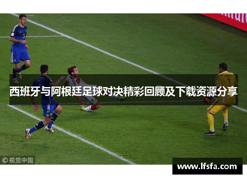 西班牙与阿根廷足球对决精彩回顾及下载资源分享