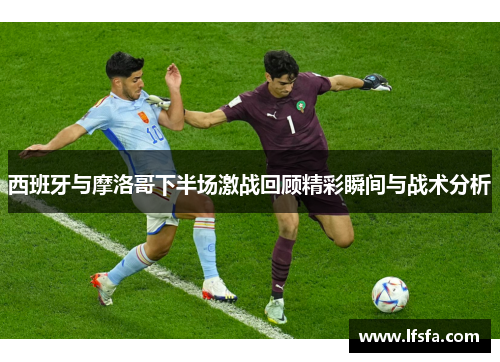 西班牙与摩洛哥下半场激战回顾精彩瞬间与战术分析