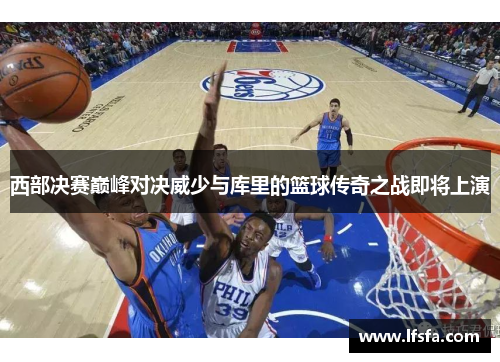 西部决赛巅峰对决威少与库里的篮球传奇之战即将上演