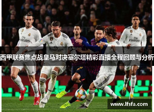 西甲联赛焦点战皇马对决塞尔塔精彩直播全程回顾与分析