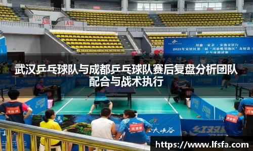 武汉乒乓球队与成都乒乓球队赛后复盘分析团队配合与战术执行