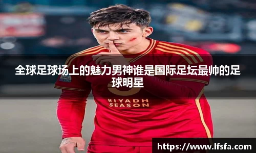 全球足球场上的魅力男神谁是国际足坛最帅的足球明星